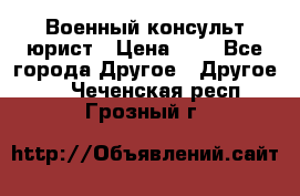 Военный консульт юрист › Цена ­ 1 - Все города Другое » Другое   . Чеченская респ.,Грозный г.